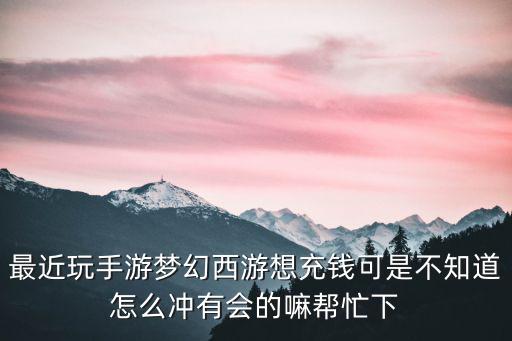 最近玩手游梦幻西游想充钱可是不知道怎么冲有会的嘛帮忙下