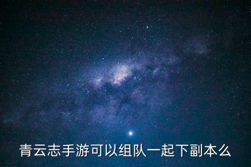 青云志手游可以组队一起下副本么