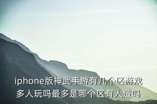 iphone版神武手游有几个区游戏多人玩吗最多是哪个区有人造吗