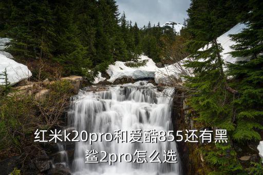 红米k20pro和爱酷855还有黑鲨2pro怎么选