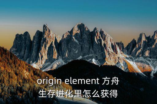 origin element 方舟生存进化里怎么获得