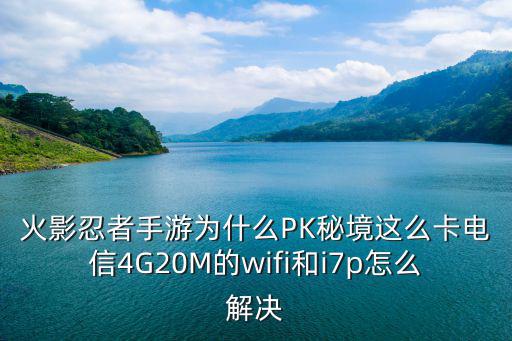 火影忍者手游为什么PK秘境这么卡电信4G20M的wifi和i7p怎么解决