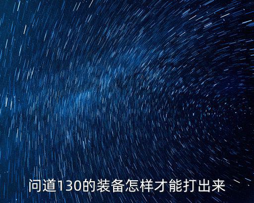 问道手游130体木装备怎么打，问道 130级装备 怎么打好