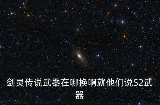 剑灵传说武器在哪换啊就他们说S2武器