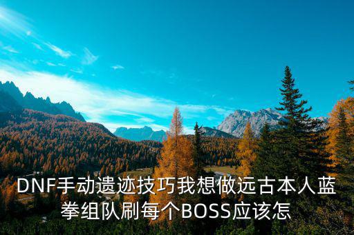 DNF手动遗迹技巧我想做远古本人蓝拳组队刷每个BOSS应该怎