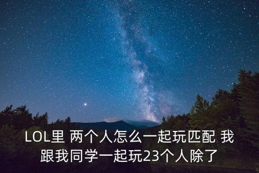 LOL里 两个人怎么一起玩匹配 我跟我同学一起玩23个人除了