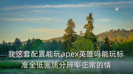 我这套配置能玩apex英雄吗能玩标准全低画质分辨率正常的情