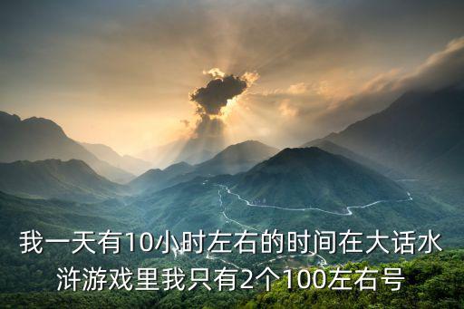 我一天有10小时左右的时间在大话水浒游戏里我只有2个100左右号