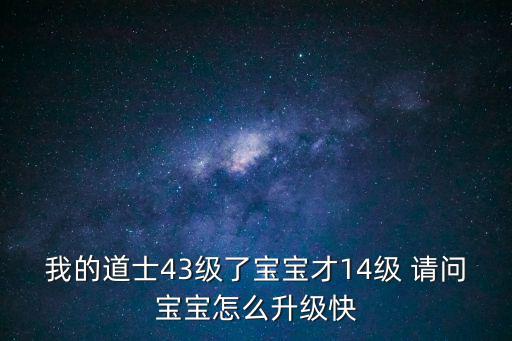 我的道士43级了宝宝才14级 请问宝宝怎么升级快