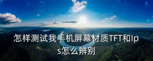 怎样测试我手机屏幕材质TFT和Ips怎么辨别