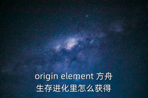 方舟手游角色皮肤怎么获取，origin element 方舟生存进化里怎么获得