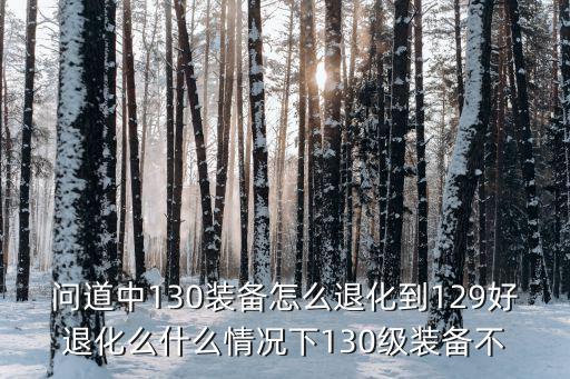 问道中130装备怎么退化到129好退化么什么情况下130级装备不