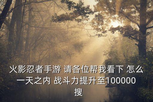 火影忍者手游 请各位帮我看下 怎么一天之内 战斗力提升至100000  搜