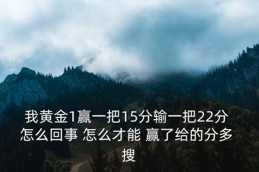 我黄金1赢一把15分输一把22分 怎么回事 怎么才能 赢了给的分多 搜