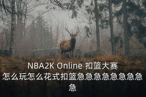 扣篮大赛怎么玩2k20手游，NBA2K Online 扣篮大赛怎么玩怎么花式扣篮急急急急急急急急急