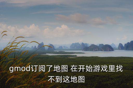 gmod订阅了地图 在开始游戏里找不到这地图