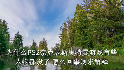 为什么PS2奈克瑟斯奥特曼游戏有些人物都没了 怎么回事啊求解释