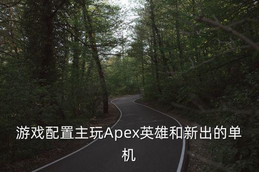 游戏配置主玩Apex英雄和新出的单机