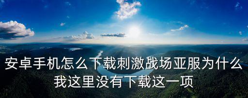 安卓手机怎么下载刺激战场亚服为什么我这里没有下载这一项