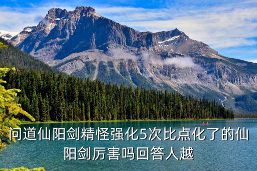 手游问道仙阳剑怎么样，问道仙阳剑精怪强化5次比点化了的仙阳剑厉害吗回答人越