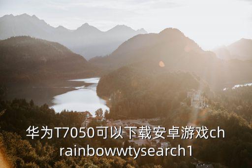 华为T7050可以下载安卓游戏chrainbowwtysearch1