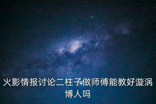 火影情报讨论二柱子做师傅能教好漩涡博人吗