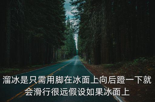 溜冰是只需用脚在冰面上向后蹬一下就会滑行很远假设如果冰面上