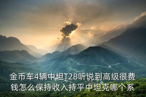 金币车4辆中坦T28听说到高级很费钱怎么保持收入持平中坦克哪个系