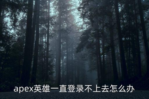 apex英雄一直登录不上去怎么办