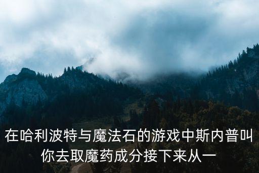 在哈利波特与魔法石的游戏中斯内普叫你去取魔药成分接下来从一