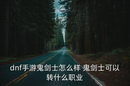 dnf手游鬼剑士怎么样 鬼剑士可以转什么职业