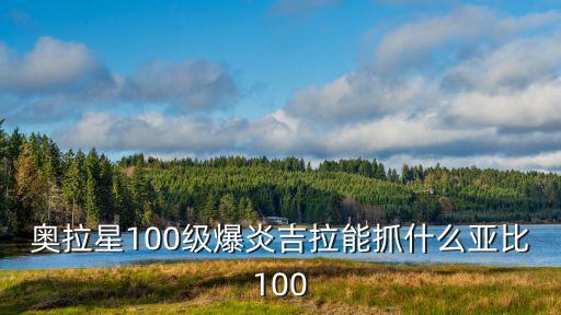 奥拉星100级爆炎吉拉能抓什么亚比100