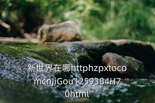 新世界在哪httphzpxtocomcnJiGou1259384H70html