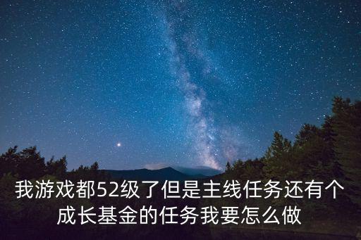 我游戏都52级了但是主线任务还有个成长基金的任务我要怎么做