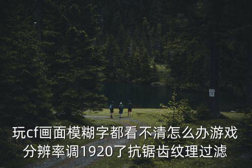 玩cf画面模糊字都看不清怎么办游戏分辨率调1920了抗锯齿纹理过滤