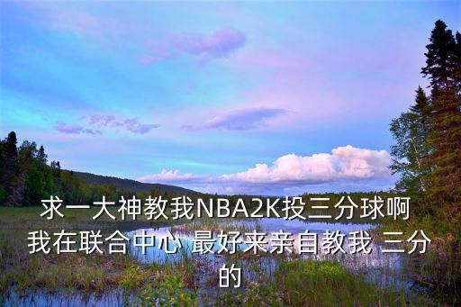 求一大神教我NBA2K投三分球啊 我在联合中心 最好来亲自教我 三分的