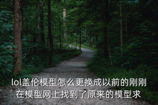 lol盖伦模型怎么更换成以前的刚刚在模型网上找到了原来的模型求