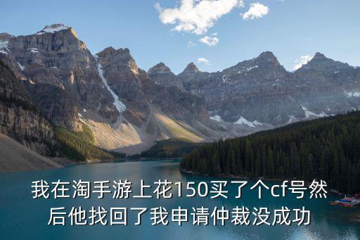 我在淘手游上花150买了个cf号然后他找回了我申请仲裁没成功