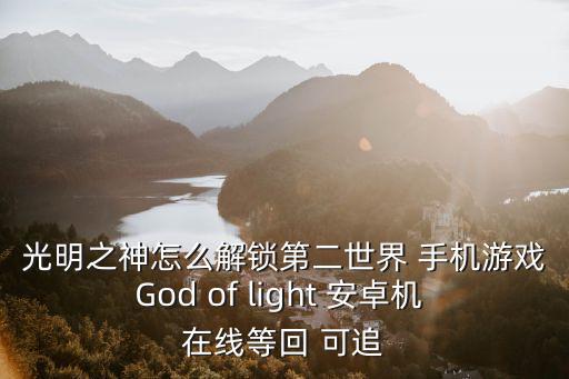 光明之神怎么解锁第二世界 手机游戏God of light 安卓机 在线等回 可追