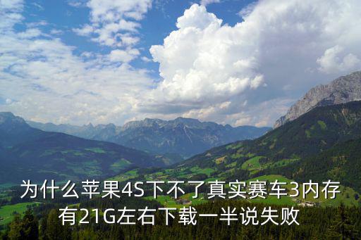 为什么苹果4S下不了真实赛车3内存有21G左右下载一半说失败