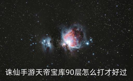 诛仙手游天帝宝库90级怎么打，诛仙天帝宝库