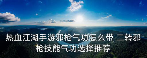 热血江湖手游邪枪气功怎么带 二转邪枪技能气功选择推荐