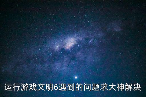 运行游戏文明6遇到的问题求大神解决