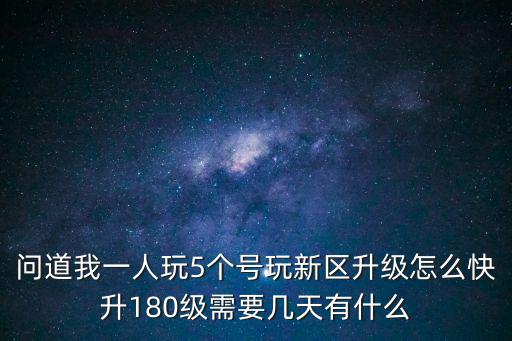 问道我一人玩5个号玩新区升级怎么快升180级需要几天有什么