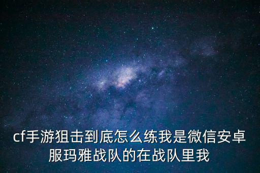 cf手游狙击到底怎么练我是微信安卓服玛雅战队的在战队里我