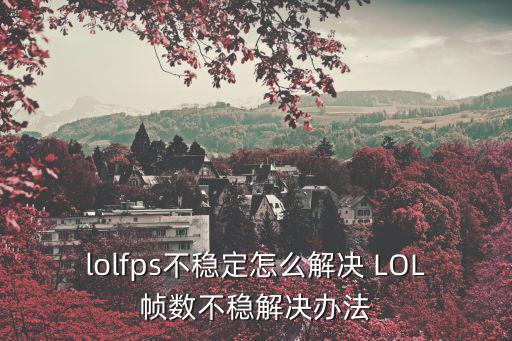 手游lolfps不稳定怎么解决，lol fps不稳定怎么解决 帧数不稳定怎么办