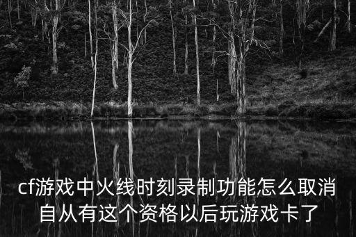 cf游戏中火线时刻录制功能怎么取消自从有这个资格以后玩游戏卡了