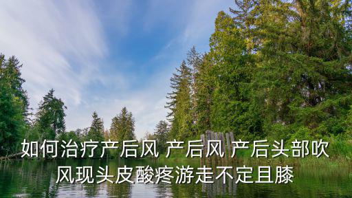 如何治疗产后风 产后风 产后头部吹风现头皮酸疼游走不定且膝