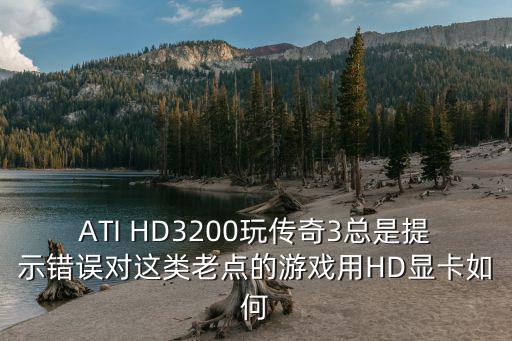 ATI HD3200玩传奇3总是提示错误对这类老点的游戏用HD显卡如何