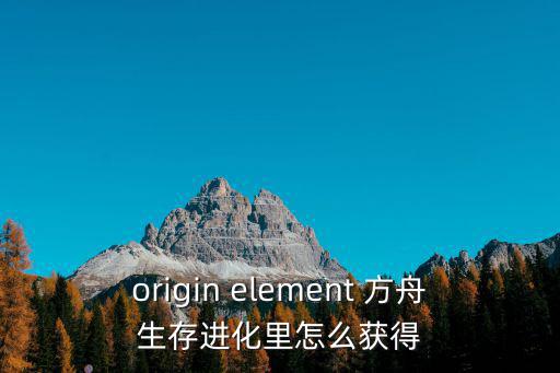 origin element 方舟生存进化里怎么获得